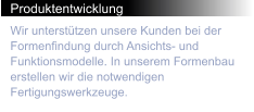 Produktentwicklung Wir unterstützen unsere Kunden bei der Formenfindung durch Ansichts- und Funktionsmodelle. In unserem Formenbau erstellen wir die notwendigen Fertigungswerkzeuge.